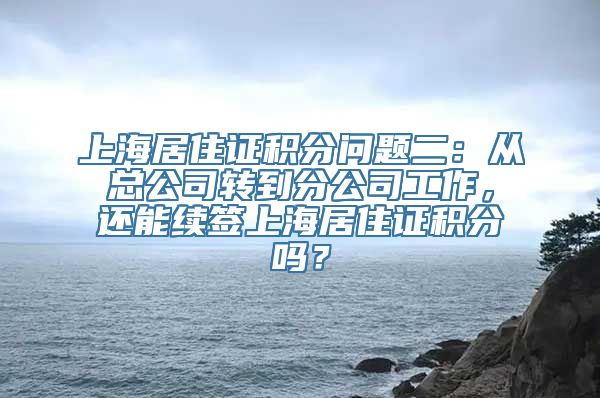 上海居住证积分问题二：从总公司转到分公司工作，还能续签上海居住证积分吗？