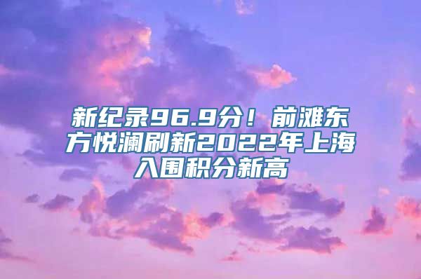 新纪录96.9分！前滩东方悦澜刷新2022年上海入围积分新高