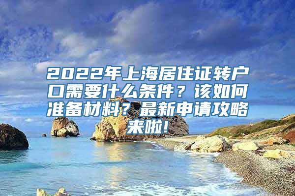 2022年上海居住证转户口需要什么条件？该如何准备材料？最新申请攻略来啦!