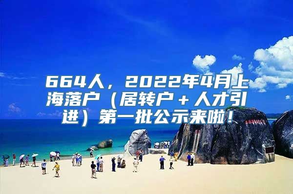 664人，2022年4月上海落户（居转户＋人才引进）第一批公示来啦！