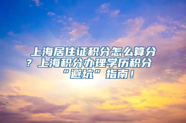 上海居住证积分怎么算分？上海积分办理学历积分“避坑”指南！