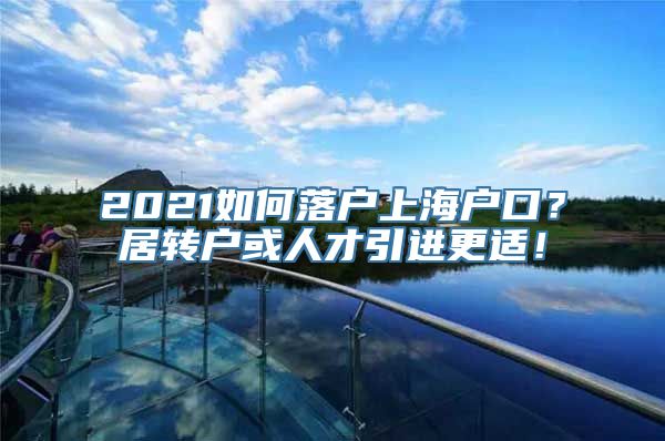 2021如何落户上海户口？居转户或人才引进更适！