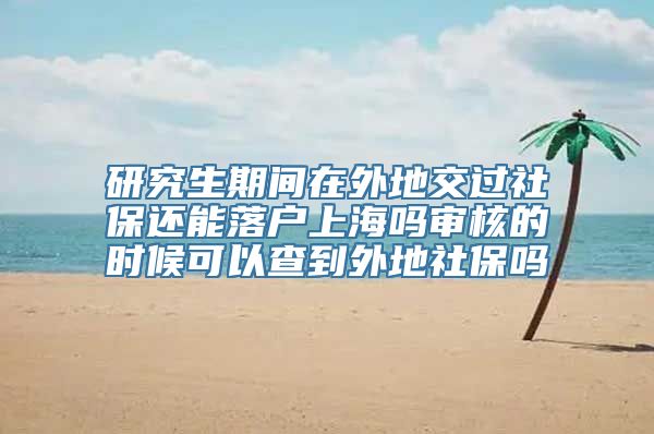 研究生期间在外地交过社保还能落户上海吗审核的时候可以查到外地社保吗