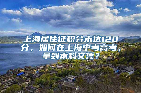 上海居住证积分未达120分，如何在上海中考高考，拿到本科文凭？