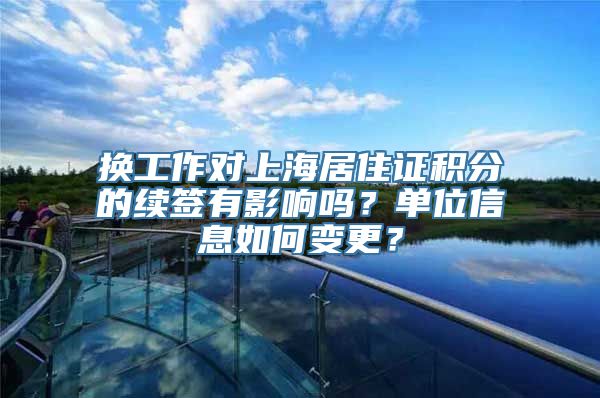 换工作对上海居住证积分的续签有影响吗？单位信息如何变更？