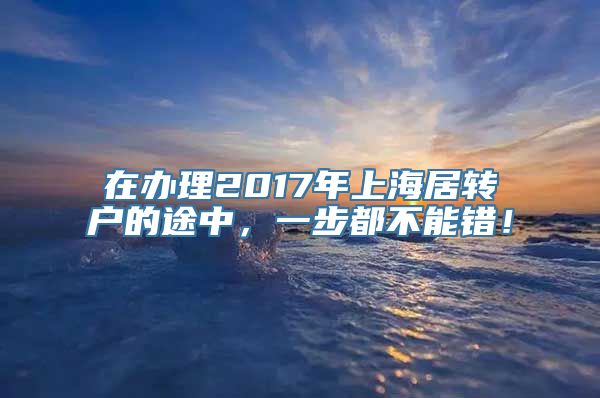 在办理2017年上海居转户的途中，一步都不能错！