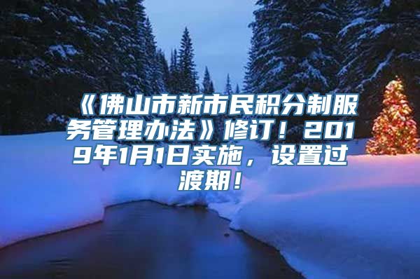 《佛山市新市民积分制服务管理办法》修订！2019年1月1日实施，设置过渡期！