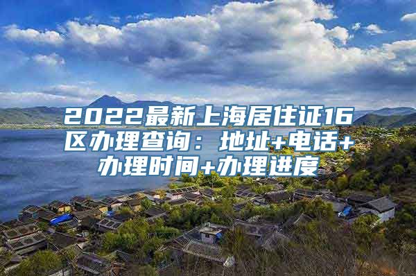 2022最新上海居住证16区办理查询：地址+电话+办理时间+办理进度