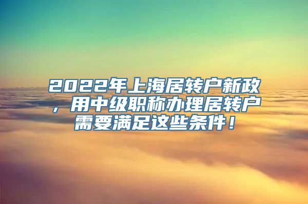 2022年上海居转户新政，用中级职称办理居转户需要满足这些条件！