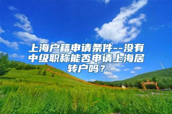 上海户籍申请条件--没有中级职称能否申请上海居转户吗？