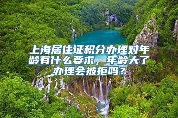 上海居住证积分办理对年龄有什么要求，年龄大了办理会被拒吗？