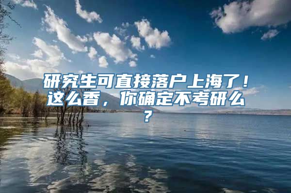 研究生可直接落户上海了！这么香，你确定不考研么？