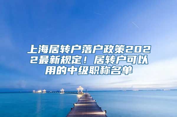 上海居转户落户政策2022最新规定！居转户可以用的中级职称名单