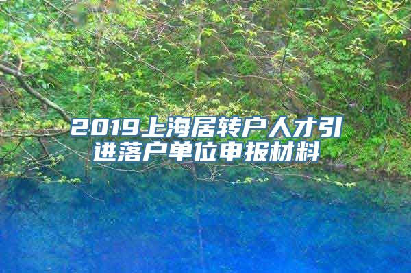 2019上海居转户人才引进落户单位申报材料