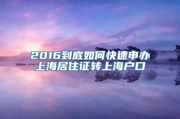 2016到底如何快速申办上海居住证转上海户口