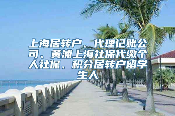 上海居转户、代理记账公司、黄浦上海社保代缴个人社保、积分居转户留学生人