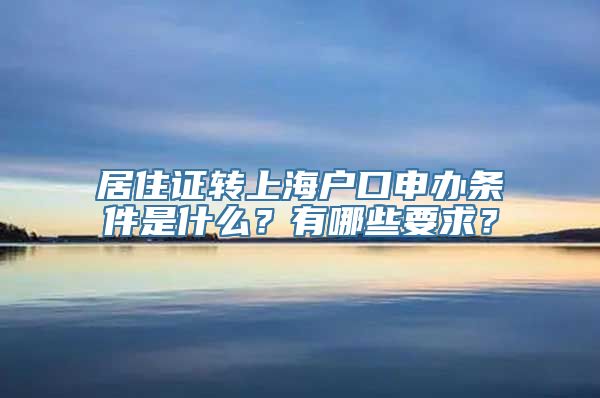 居住证转上海户口申办条件是什么？有哪些要求？