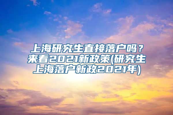 上海研究生直接落户吗？来看2021新政策(研究生上海落户新政2021年)