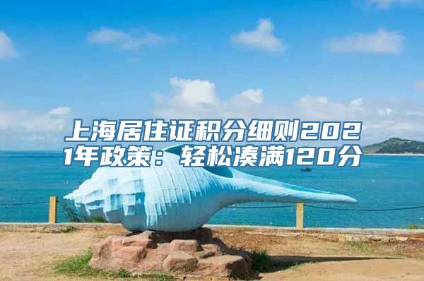 上海居住证积分细则2021年政策：轻松凑满120分