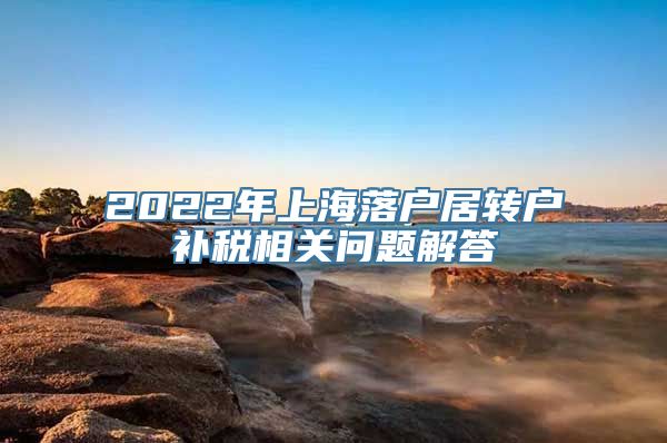 2022年上海落户居转户补税相关问题解答