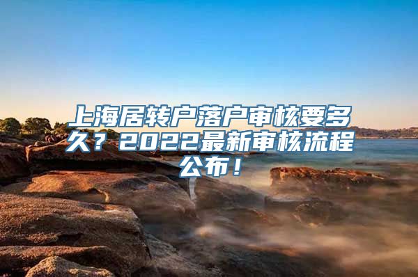 上海居转户落户审核要多久？2022最新审核流程公布！