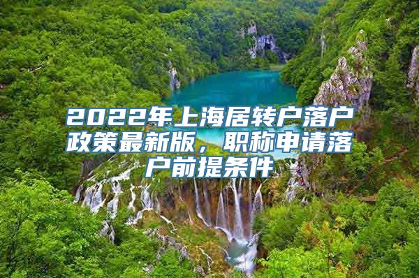 2022年上海居转户落户政策最新版，职称申请落户前提条件