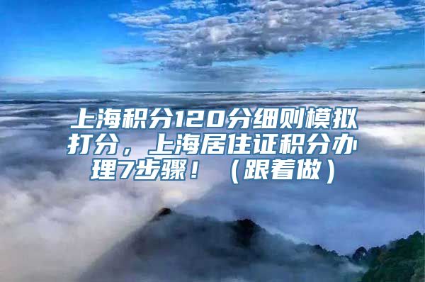 上海积分120分细则模拟打分，上海居住证积分办理7步骤！（跟着做）