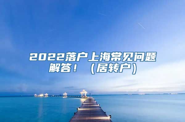 2022落户上海常见问题解答！（居转户）