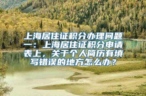 上海居住证积分办理问题一：上海居住证积分申请表上，关于个人简历有填写错误的地方怎么办？