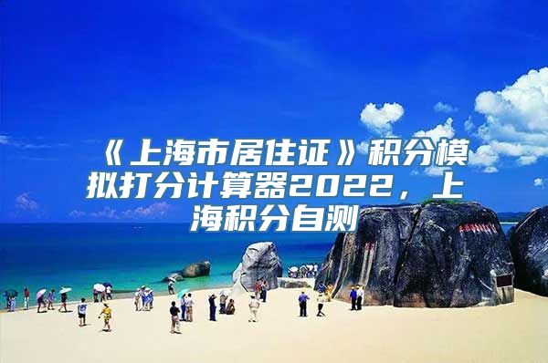 《上海市居住证》积分模拟打分计算器2022，上海积分自测