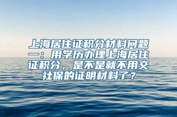 上海居住证积分材料问题一：用学历办理上海居住证积分，是不是就不用交社保的证明材料了？