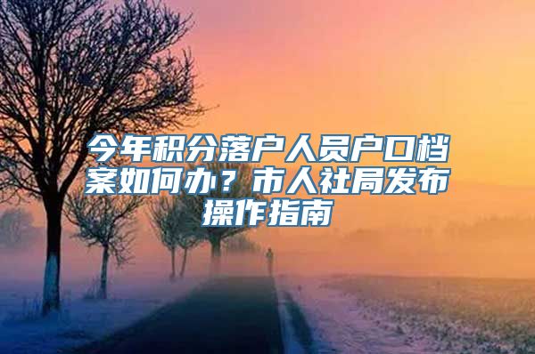 今年积分落户人员户口档案如何办？市人社局发布操作指南