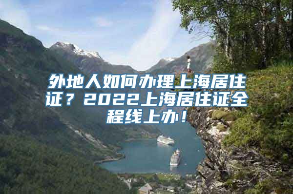 外地人如何办理上海居住证？2022上海居住证全程线上办！