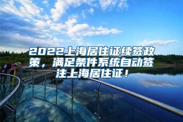 2022上海居住证续签政策，满足条件系统自动签注上海居住证！