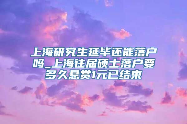 上海研究生延毕还能落户吗_上海往届硕士落户要多久悬赏1元已结束