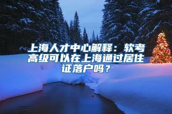 上海人才中心解释：软考高级可以在上海通过居住证落户吗？