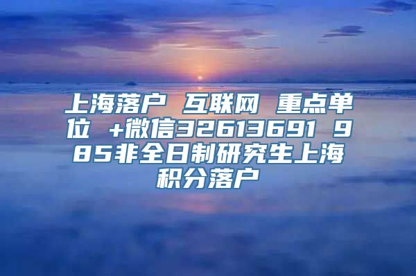 上海落户 互联网 重点单位 +微信32613691 985非全日制研究生上海积分落户