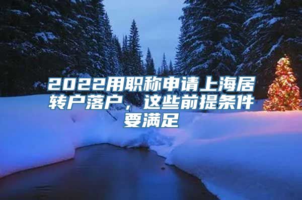 2022用职称申请上海居转户落户，这些前提条件要满足