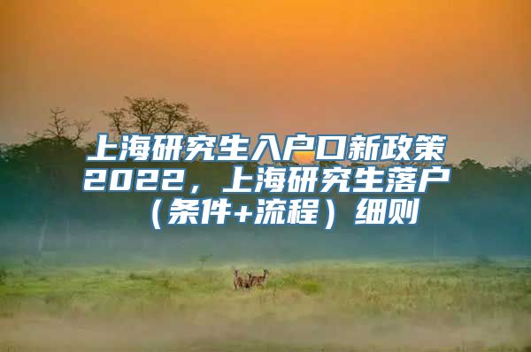 上海研究生入户口新政策2022，上海研究生落户（条件+流程）细则