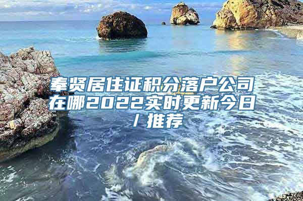 奉贤居住证积分落户公司在哪2022实时更新今日／推荐