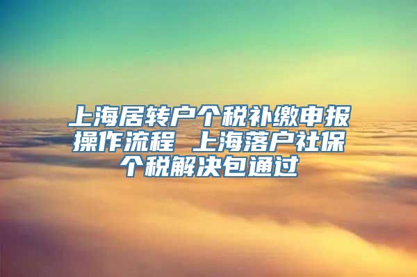 上海居转户个税补缴申报操作流程 上海落户社保个税解决包通过