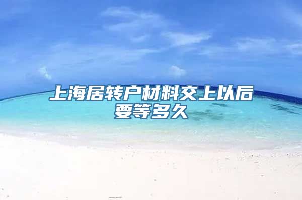 上海居转户材料交上以后要等多久