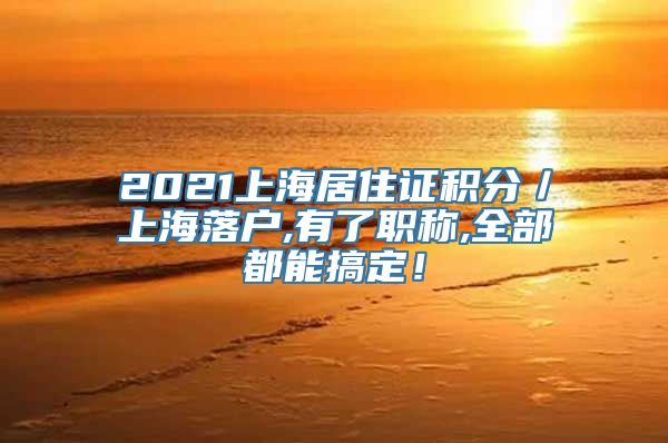 2021上海居住证积分／上海落户,有了职称,全部都能搞定！