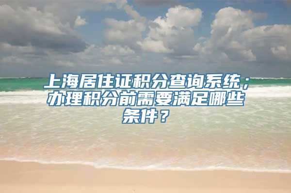 上海居住证积分查询系统；办理积分前需要满足哪些条件？