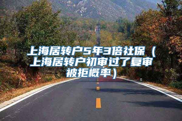 上海居转户5年3倍社保（上海居转户初审过了复审被拒概率）