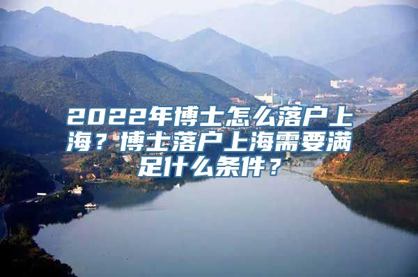 2022年博士怎么落户上海？博士落户上海需要满足什么条件？