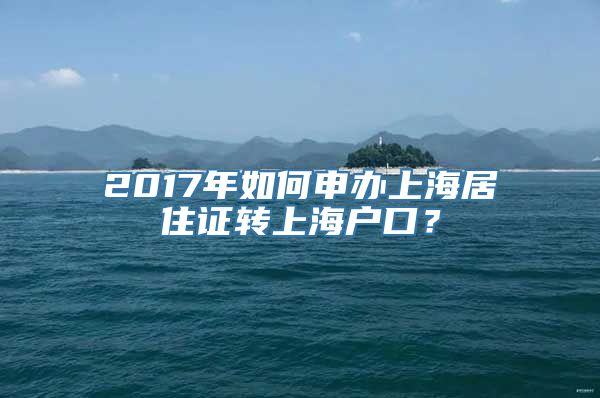 2017年如何申办上海居住证转上海户口？