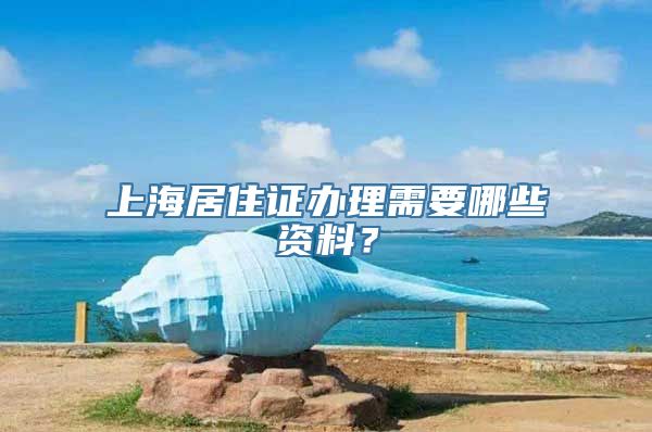 上海居住证办理需要哪些资料？