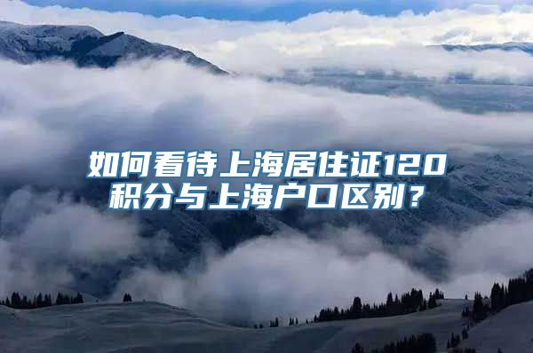 如何看待上海居住证120积分与上海户口区别？