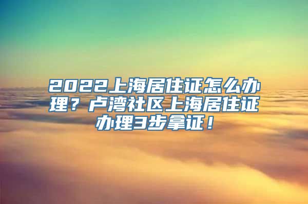 2022上海居住证怎么办理？卢湾社区上海居住证办理3步拿证！